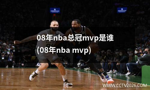 08年nba总冠mvp是谁(08年nba mvp)
