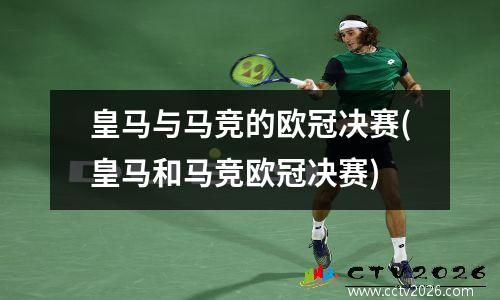 皇马与马竞的欧冠决赛(皇马和马竞欧冠决赛)