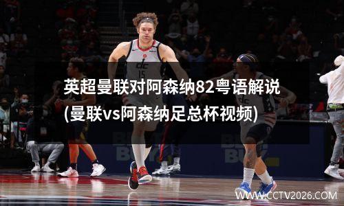 英超曼联对阿森纳82粤语解说(曼联vs阿森纳足总杯视频)