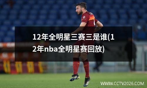 12年全明星三赛三是谁(12年nba全明星赛回放)