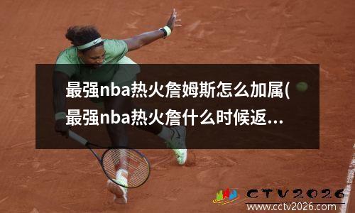 最强nba热火詹姆斯怎么加属(最强nba热火詹什么时候返场)