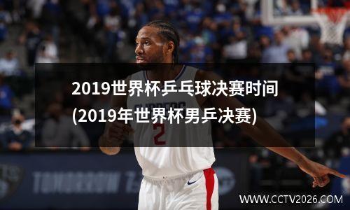 2019世界杯乒乓球决赛时间(2019年世界杯男乒决赛)