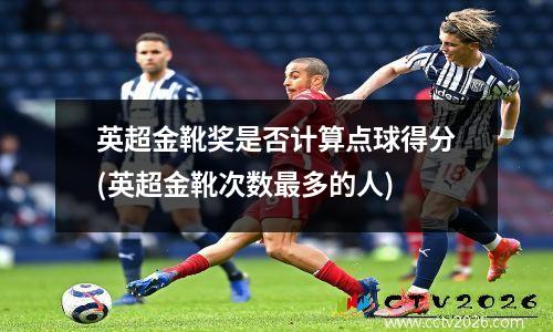 英超金靴奖是否计算点球得分(英超金靴次数最多的人)