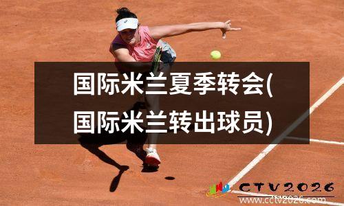 国际米兰夏季转会(国际米兰转出球员)