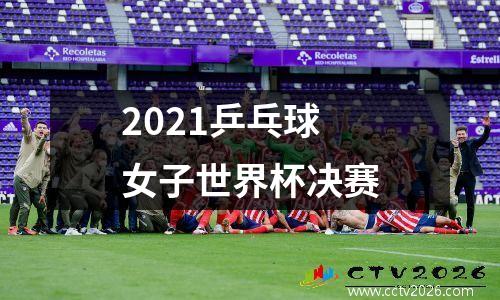 2021乒乓球女子世界杯决赛