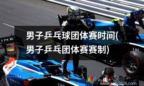 男子乒乓球团体赛时间(男子乒乓团体赛赛制)