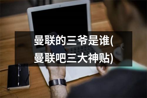 曼联的三爷是谁(曼联吧三大神贴)