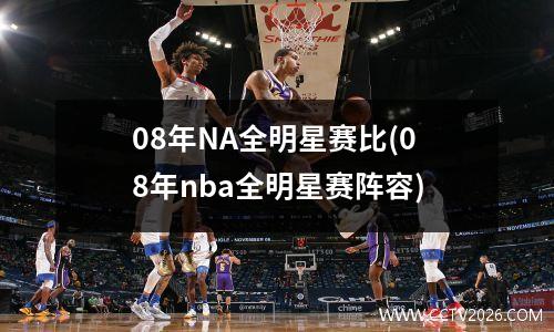 08年NA全明星赛比(08年nba全明星赛阵容)