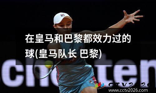 在皇马和巴黎都效力过的球(皇马队长 巴黎)