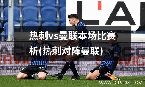 热刺vs曼联本场比赛析(热刺对阵曼联)