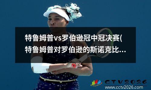 特鲁姆普vs罗伯逊冠中冠决赛(特鲁姆普对罗伯逊的斯诺克比赛)