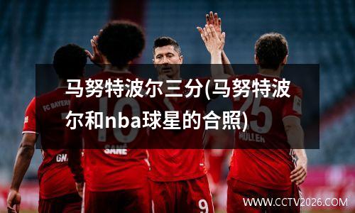 马努特波尔三分(马努特波尔和nba球星的合照)