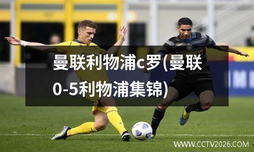 曼联利物浦c罗(曼联0-5利物浦集锦)