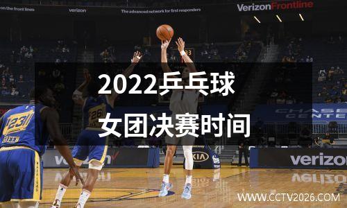 2022乒乓球女团决赛时间