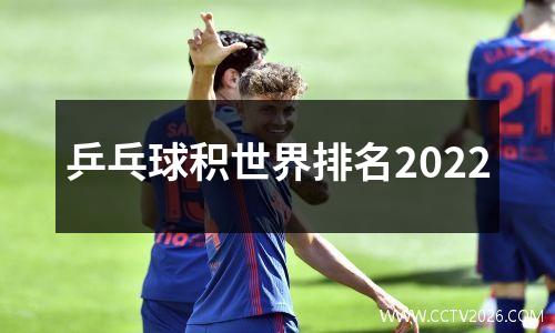 乒乓球积世界排名2022