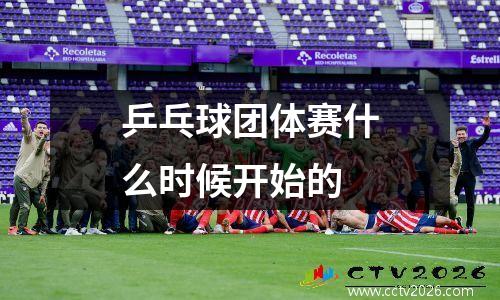 乒乓球团体赛什么时候开始的