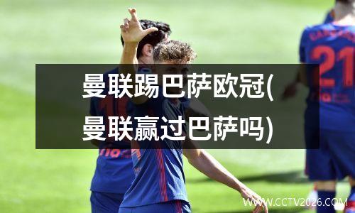 曼联踢巴萨欧冠(曼联赢过巴萨吗)