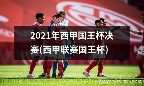 2021年西甲国王杯决赛(西甲联赛国王杯)