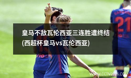 皇马不敌瓦伦西亚三连胜遭终结(西超杯皇马vs瓦伦西亚)
