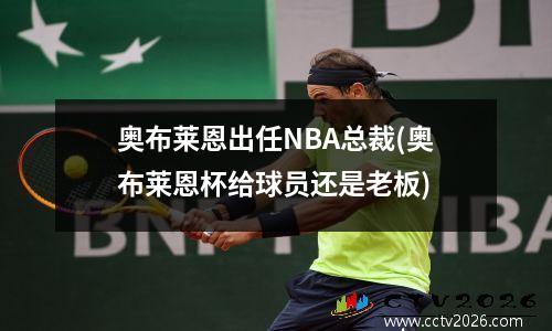 奥布莱恩出任NBA总裁(奥布莱恩杯给球员还是老板)