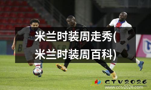 米兰时装周走秀(米兰时装周百科)
