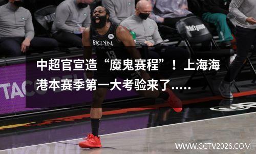 中超官宣造“魔鬼赛程”！上海海港本赛季第一大考验来了......
