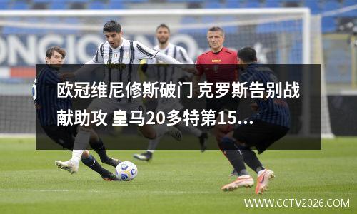 欧冠维尼修斯破门 克罗斯告别战献助攻 皇马20多特第15次夺冠