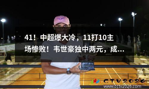 41！中超爆大冷，11打10主场惨败！韦世豪独中两元，成都爆发