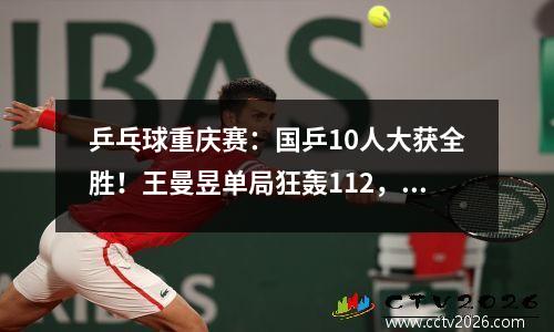 乒乓球重庆赛：国乒10人大获全胜！王曼昱单局狂轰112，横扫伊藤