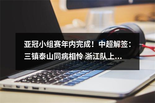 亚冠小组赛年内完成！中超解签：三镇泰山同病相怜 浙江队上上签