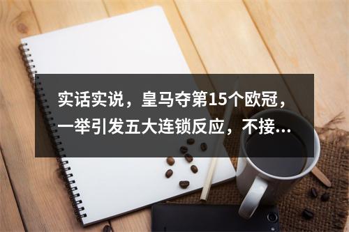 实话实说，皇马夺第15个欧冠，一举引发五大连锁反应，不接受反驳