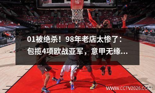 01被绝杀！98年老店太惨了：包揽4项欧战亚军，意甲无缘9队参赛
