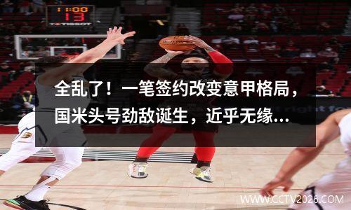 全乱了！一笔签约改变意甲格局，国米头号劲敌诞生，近乎无缘卫冕