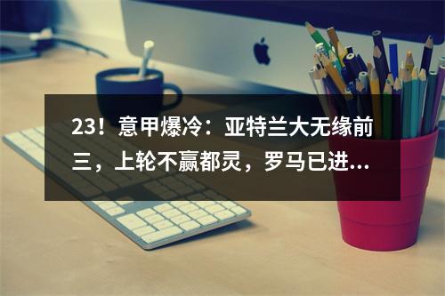 23！意甲爆冷：亚特兰大无缘前三，上轮不赢都灵，罗马已进欧冠