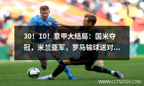 30！10！意甲大结局：国米夺冠，米兰亚军，罗马输球送对手保级