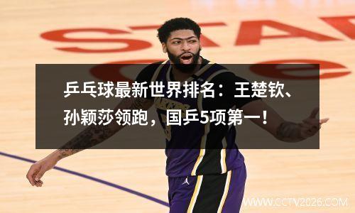 乒乓球最新世界排名：王楚钦、孙颖莎领跑，国乒5项第一！