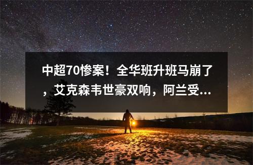 中超70惨案！全华班升班马崩了，艾克森韦世豪双响，阿兰受伤