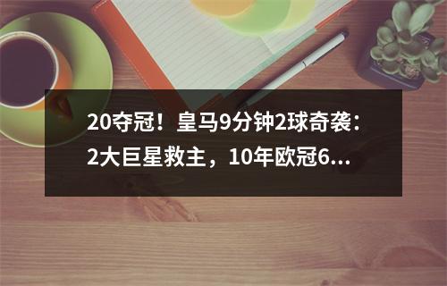 20夺冠！皇马9分钟2球奇袭：2大巨星救主，10年欧冠6次捧杯
