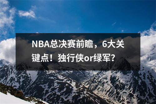 NBA总决赛前瞻，6大关键点！独行侠or绿军？