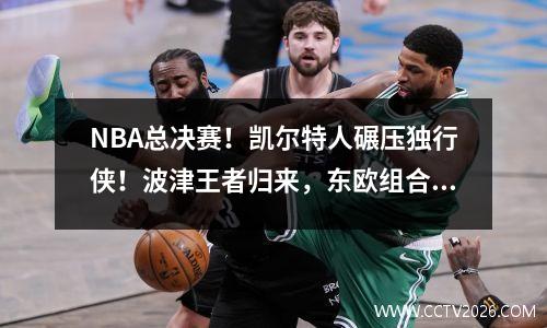 NBA总决赛！凯尔特人碾压独行侠！波津王者归来，东欧组合低迷