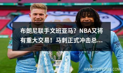 布朗尼联手文班亚马？NBA又将有重大交易！马刺正式冲击总冠军