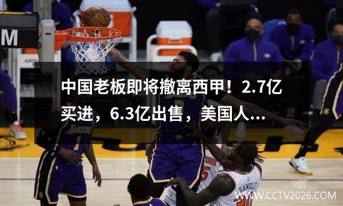 中国老板即将撤离西甲！2.7亿买进，6.3亿出售，美国人接手