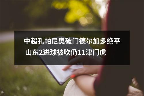中超孔帕尼奥破门德尔加多绝平 山东2进球被吹仍11津门虎