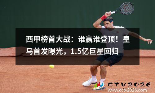 西甲榜首大战：谁赢谁登顶！皇马首发曝光，1.5亿巨星回归