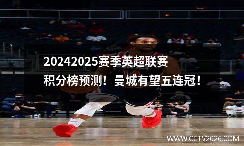 20242025赛季英超联赛积分榜预测！曼城有望五连冠！