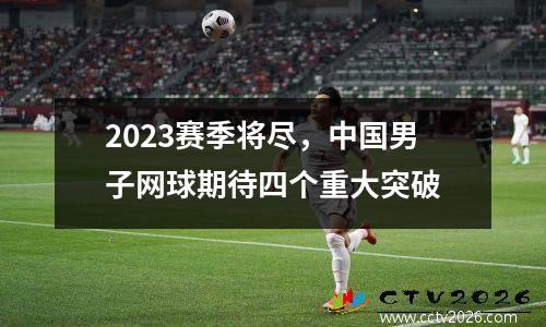 2023赛季将尽，中国男子网球期待四个重大突破