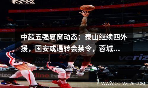 中超五强夏窗动态：泰山继续四外援，国安或遇转会禁令，蓉城补强