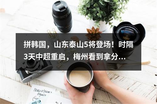 拼韩国，山东泰山5将登场！时隔3天中超重启，梅州看到拿分希望