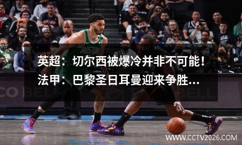 英超：切尔西被爆冷并非不可能！法甲：巴黎圣日耳曼迎来争胜良机