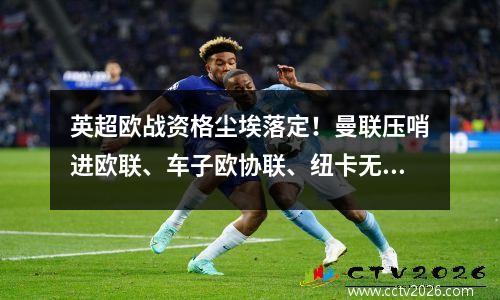 英超欧战资格尘埃落定！曼联压哨进欧联、车子欧协联、纽卡无欧战